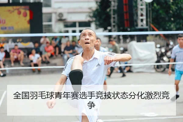 全国羽毛球青年赛选手竞技状态分化激烈竞争