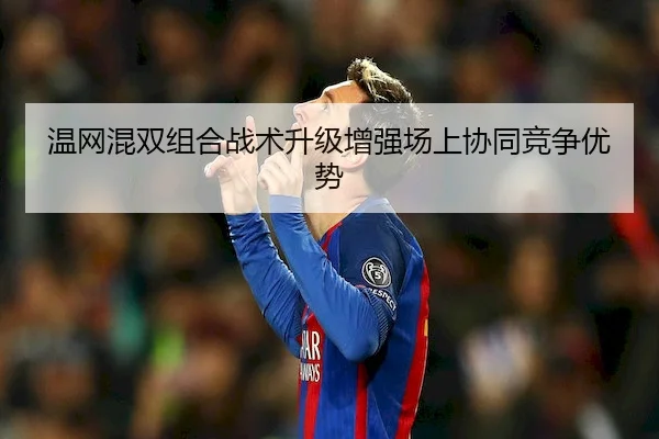 温网混双组合战术升级增强场上协同竞争优势